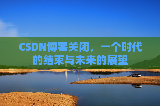 CSDN博客关闭，一个时代的结束与未来的展望